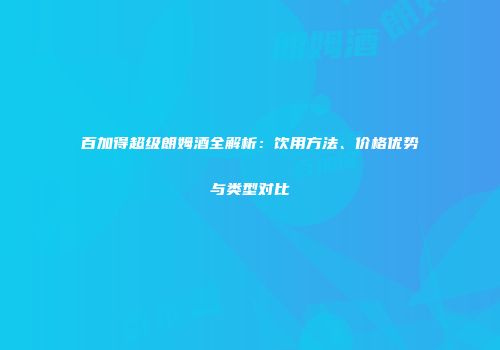 百加得超级朗姆酒全解析：饮用方法、价格优势与类型对比