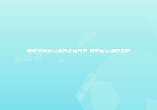 自制家常葡萄酒的正确方法-自制葡萄酒的步骤