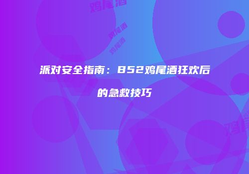 派对安全指南：B52鸡尾酒狂欢后的急救技巧