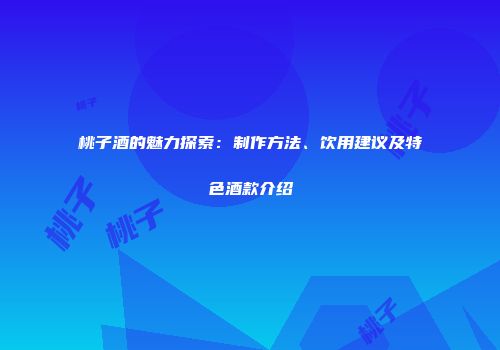 桃子酒的魅力探索：制作方法、饮用建议及特色酒款介绍