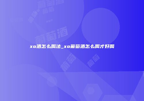 xo酒怎么喝法_xo葡萄酒怎么喝才好喝