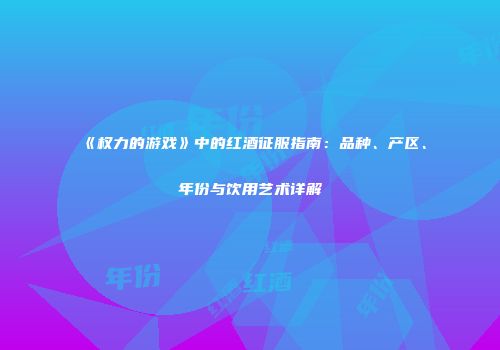 《权力的游戏》中的红酒征服指南：品种、产区、年份与饮用艺术详解