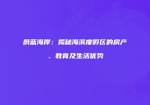 蔚蓝海岸：揭秘海滨度假区的房产、教育及生活优势