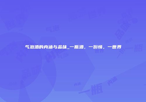 气泡酒的内涵与品味_一瓶酒，一份情，一世界