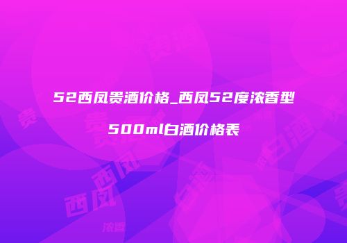 52西凤贵酒价格_西凤52度浓香型500ml白酒价格表