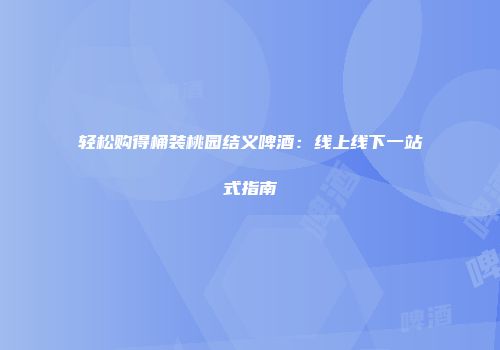轻松购得桶装桃园结义啤酒：线上线下一站式指南