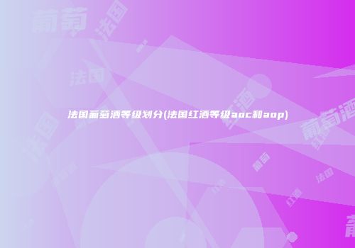 法国葡萄酒等级划分(法国红酒等级aoc和aop)