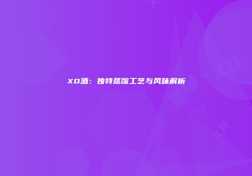XO酒：独特蒸馏工艺与风味解析