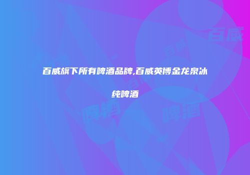 百威旗下所有啤酒品牌,百威英博金龙泉冰纯啤酒