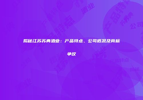 揭秘江苏苏典酒业：产品特点、公司概况及商标争议