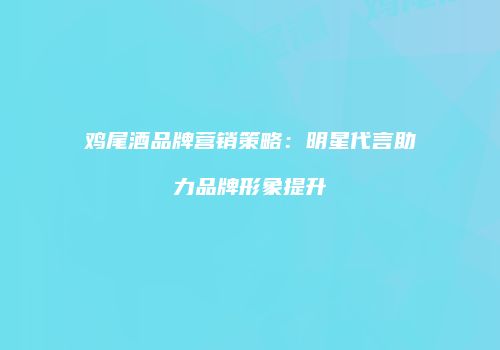 鸡尾酒品牌营销策略：明星代言助力品牌形象提升
