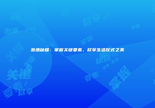 泡酒秘籍：掌握关键要素，尽享生活仪式之美