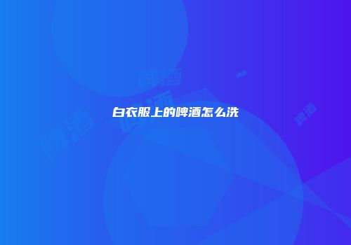 白衣服上的啤酒怎么洗