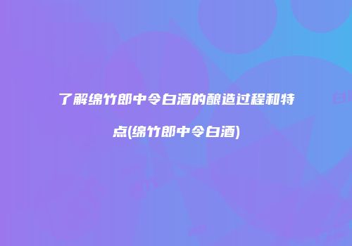 了解绵竹郎中令白酒的酿造过程和特点(绵竹郎中令白酒)