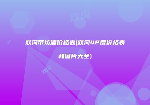 双沟帝坊酒价格表(双沟42度价格表和图片大全)