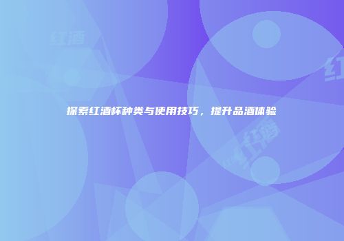 探索红酒杯种类与使用技巧，提升品酒体验