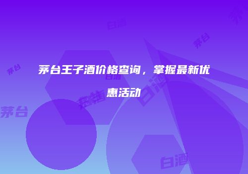 茅台王子酒价格查询，掌握最新优惠活动
