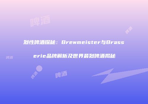 烈性啤酒探秘：Brewmeister与Brasserie品牌解析及世界最烈啤酒揭秘