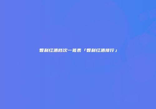 智利红酒档次一览表「智利红酒排行」