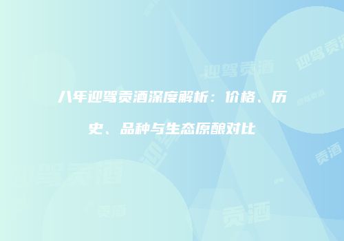 八年迎驾贡酒深度解析：价格、历史、品种与生态原酿对比