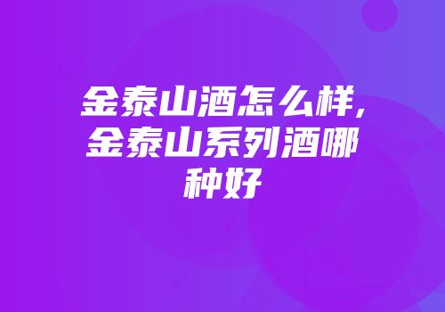 金泰山酒怎么样,金泰山系列酒哪种好