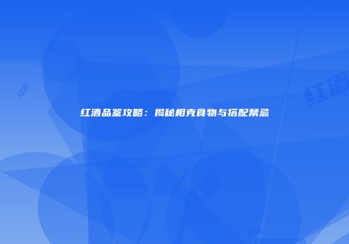 红酒品鉴攻略：揭秘相克食物与搭配禁忌