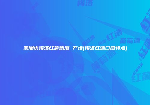 澳洲虎梅洛红葡萄酒 产地(梅洛红酒口感特点)