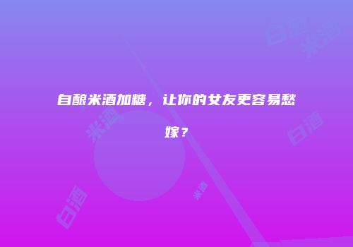 自酿米酒加糖，让你的女友更容易愁嫁？