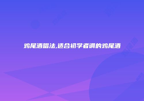 鸡尾酒唱法,适合初学者调的鸡尾酒