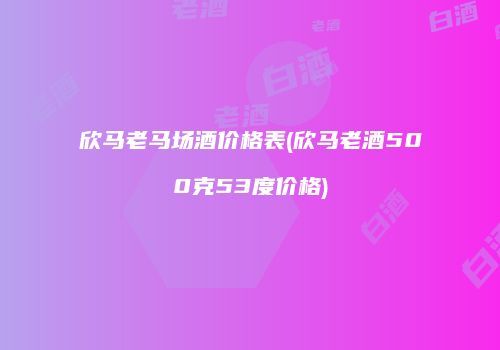 欣马老马场酒价格表(欣马老酒500克53度价格)
