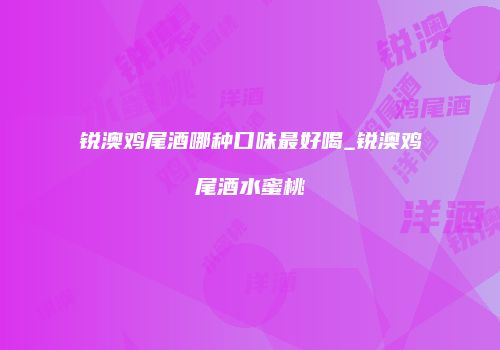 锐澳鸡尾酒哪种口味最好喝_锐澳鸡尾酒水蜜桃
