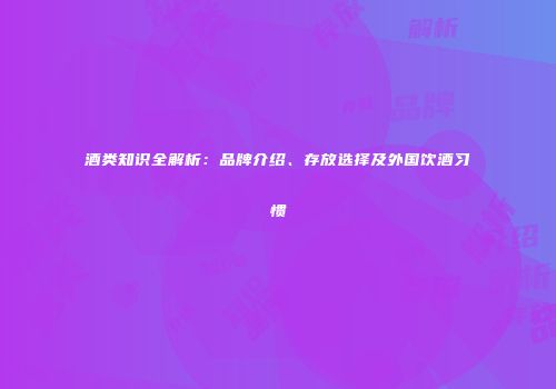 酒类知识全解析：品牌介绍、存放选择及外国饮酒习惯