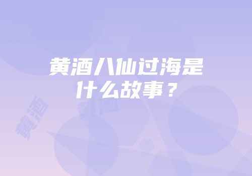 黄酒八仙过海是什么故事？