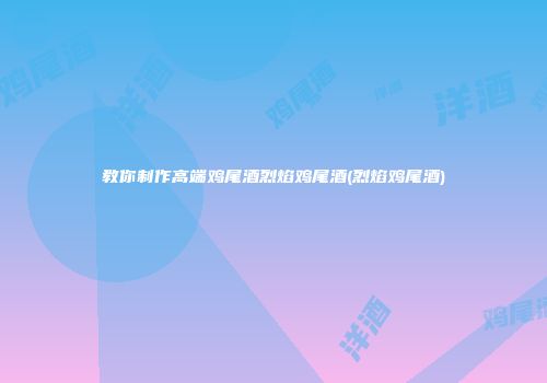 教你制作高端鸡尾酒烈焰鸡尾酒(烈焰鸡尾酒)