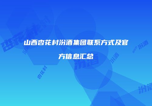 山西杏花村汾酒集团联系方式及官方信息汇总