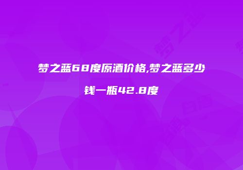 梦之蓝68度原酒价格,梦之蓝多少钱一瓶42.8度