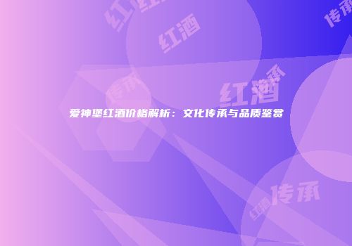 爱神堡红酒价格解析：文化传承与品质鉴赏
