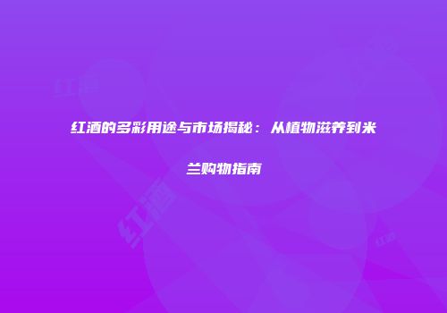 红酒的多彩用途与市场揭秘：从植物滋养到米兰购物指南