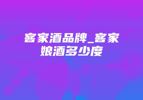 客家酒品牌_客家娘酒多少度