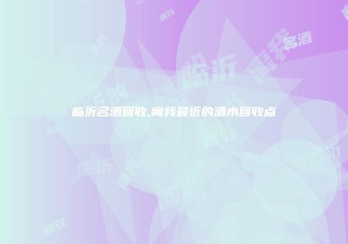 临沂名酒回收,离我最近的酒水回收点