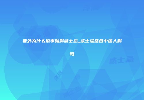 老外为什么没事就喝威士忌_威士忌适合中国人喝吗