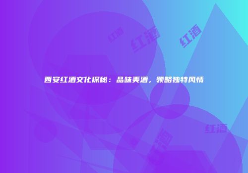 西安红酒文化探秘：品味美酒，领略独特风情