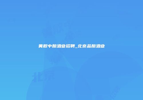 黄舣中酿酒业招聘_北京品酿酒业