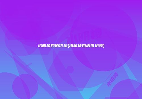 水明楼白酒价格(水明楼白酒价格表)