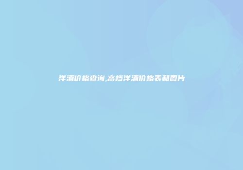 洋酒价格查询,高档洋酒价格表和图片