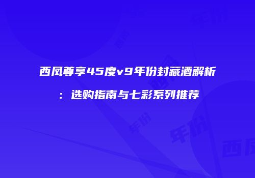 西凤尊享45度v9年份封藏酒解析：选购指南与七彩系列推荐