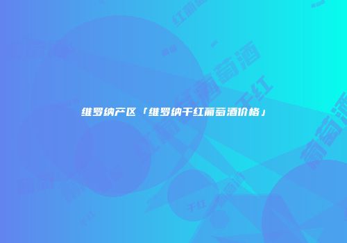维罗纳产区「维罗纳干红葡萄酒价格」