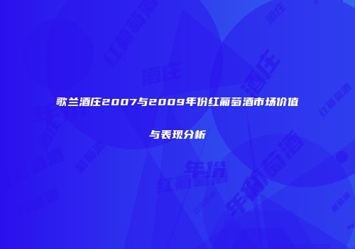 歌兰酒庄2007与2009年份红葡萄酒市场价值与表现分析