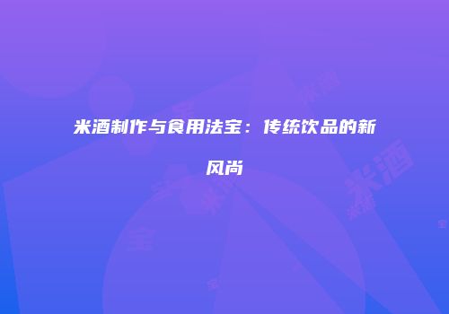 米酒制作与食用法宝：传统饮品的新风尚