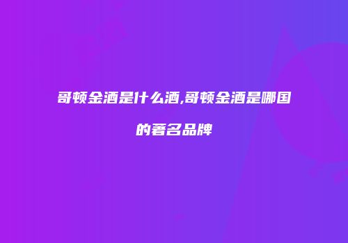 哥顿金酒是什么酒,哥顿金酒是哪国的著名品牌